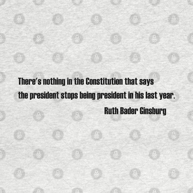 Ruth bader ginsburg - There's nothing in the Constitution that says the president stops being president in his last year by NAYAZstore